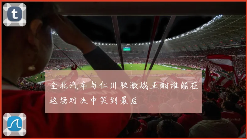 全北汽车与仁川联激战正酣谁能在这场对决中笑到最后