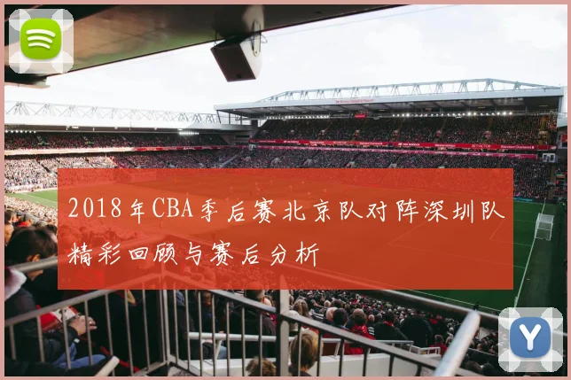 2018年CBA季后赛北京队对阵深圳队精彩回顾与赛后分析