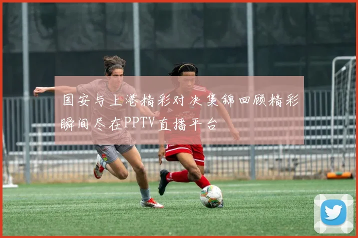 国安与上港精彩对决集锦回顾精彩瞬间尽在PPTV直播平台