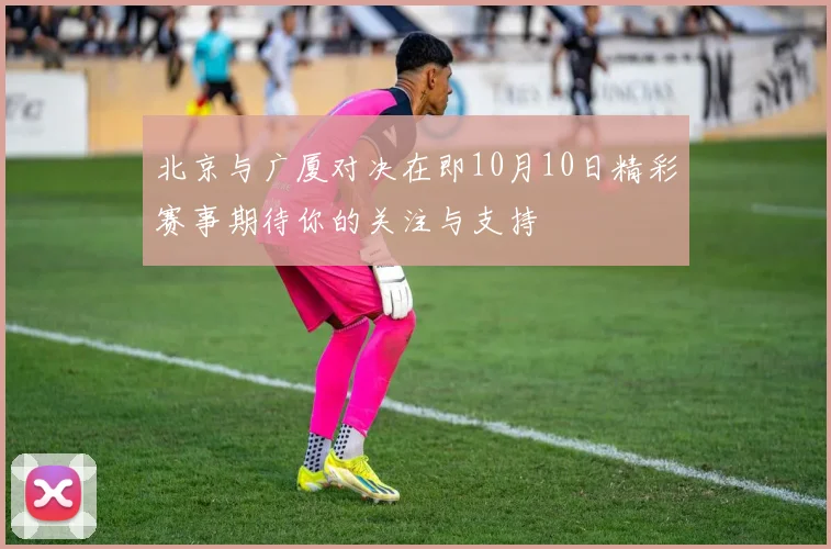 北京与广厦对决在即10月10日精彩赛事期待你的关注与支持