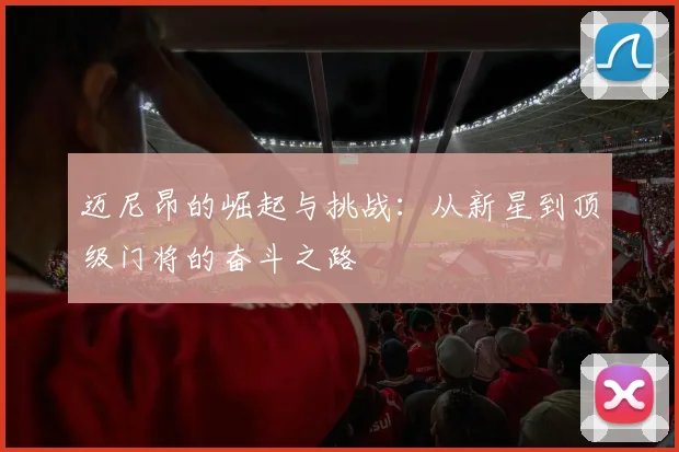 迈尼昂的崛起与挑战：从新星到顶级门将的奋斗之路