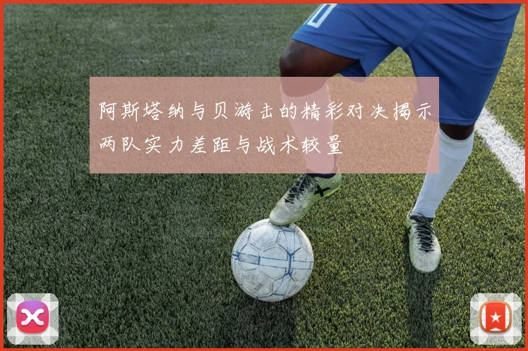 阿斯塔纳与贝游击的精彩对决揭示两队实力差距与战术较量