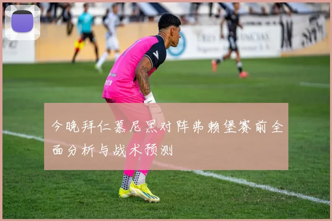 今晚拜仁慕尼黑对阵弗赖堡赛前全面分析与战术预测