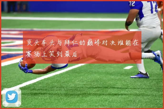 莫头车头与拜仁的巅峰对决谁能在赛场上笑到最后
