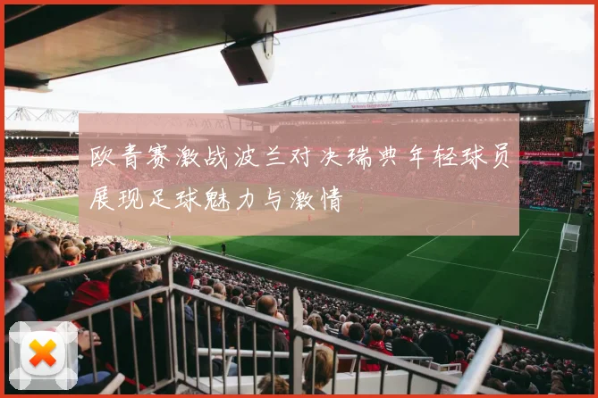 欧青赛激战波兰对决瑞典年轻球员展现足球魅力与激情