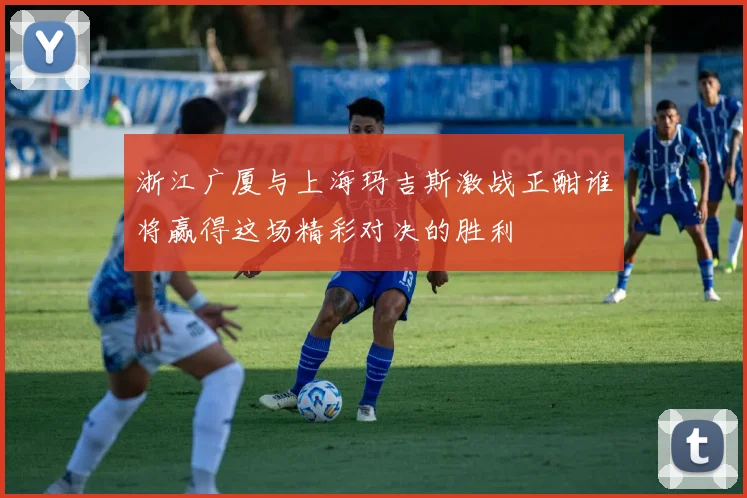 浙江广厦与上海玛吉斯激战正酣谁将赢得这场精彩对决的胜利