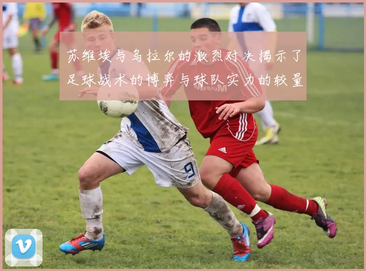 苏维埃与乌拉尔的激烈对决揭示了足球战术的博弈与球队实力的较量