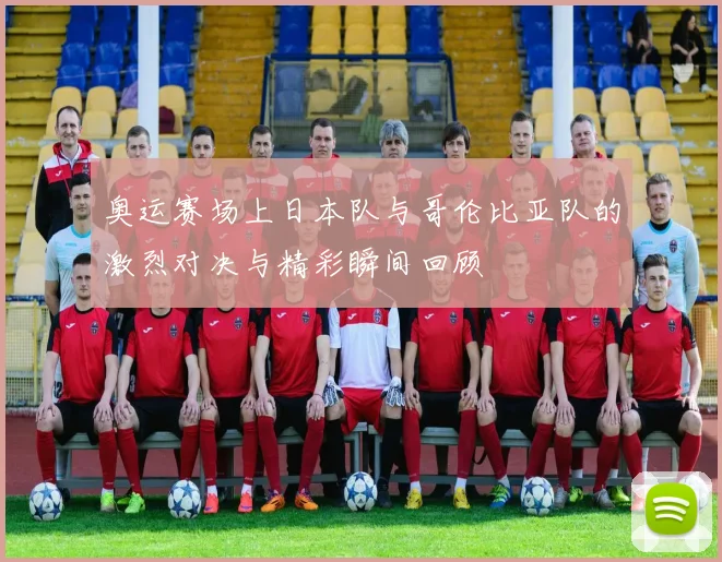奥运赛场上日本队与哥伦比亚队的激烈对决与精彩瞬间回顾