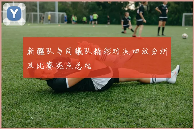新疆队与同曦队精彩对决回放分析及比赛亮点总结