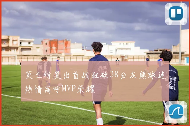 莫兰特复出首战狂砍38分灰熊球迷热情高呼MVP荣耀