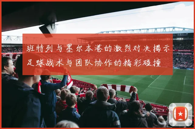 班特列与墨尔本港的激烈对决揭示足球战术与团队协作的精彩碰撞