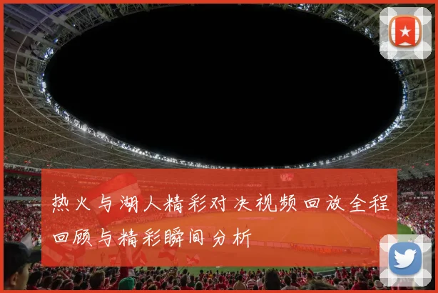 热火与湖人精彩对决视频回放全程回顾与精彩瞬间分析