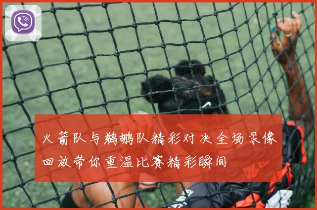 火箭队与鹈鹕队精彩对决全场录像回放带你重温比赛精彩瞬间