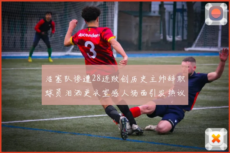 活塞队惨遭28连败创历史主帅辞职球员泪洒更衣室感人场面引发热议