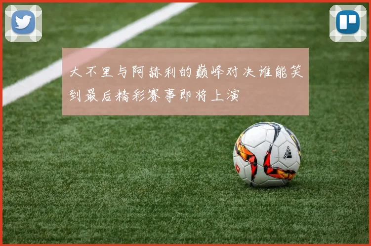 大不里与阿赫利的巅峰对决谁能笑到最后精彩赛事即将上演