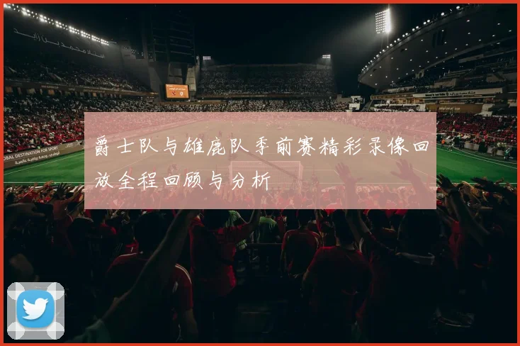 爵士队与雄鹿队季前赛精彩录像回放全程回顾与分析