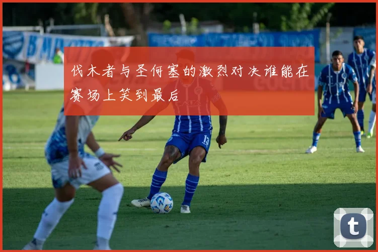 伐木者与圣何塞的激烈对决谁能在赛场上笑到最后