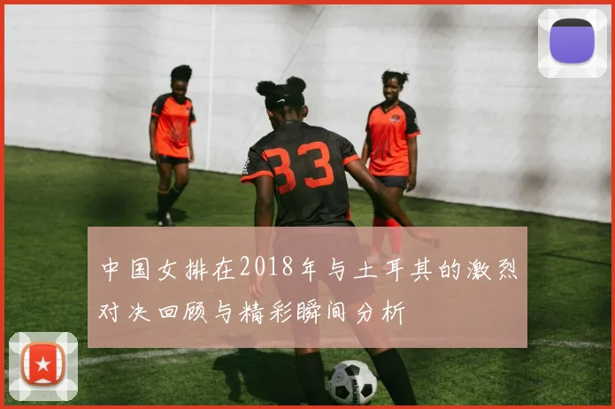 中国女排在2018年与土耳其的激烈对决回顾与精彩瞬间分析