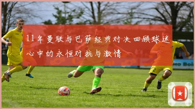 11年曼联与巴萨经典对决回顾球迷心中的永恒对抗与激情