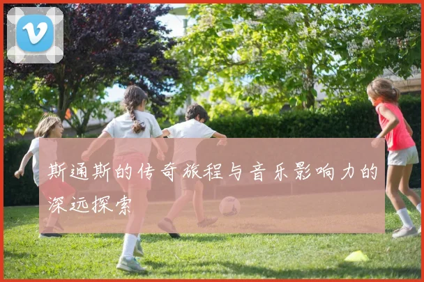斯通斯的传奇旅程与音乐影响力的深远探索