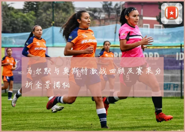 马尔默与奥斯特激战回顾及赛果分析全景揭秘