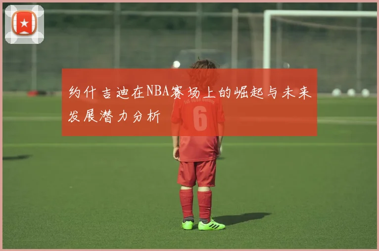 约什吉迪在NBA赛场上的崛起与未来发展潜力分析
