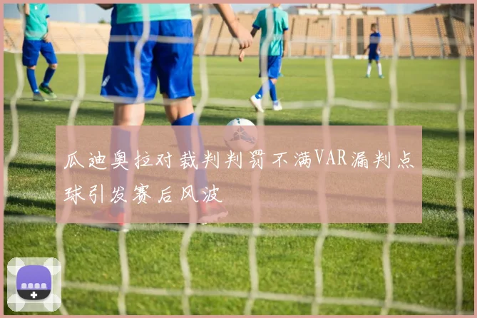 瓜迪奥拉对裁判判罚不满VAR漏判点球引发赛后风波