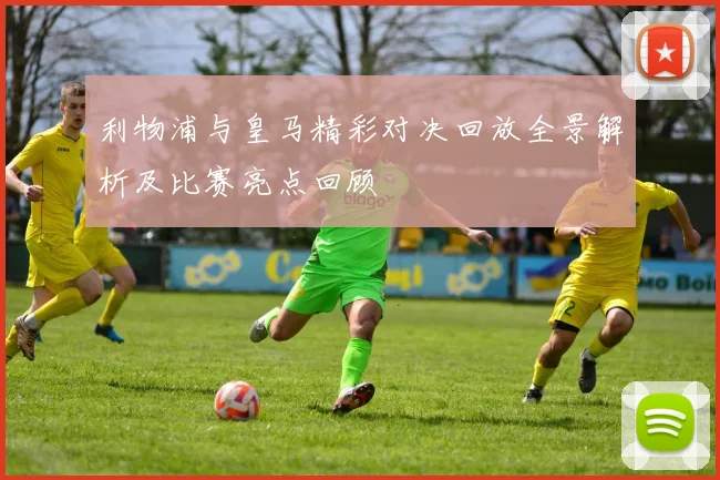 利物浦与皇马精彩对决回放全景解析及比赛亮点回顾