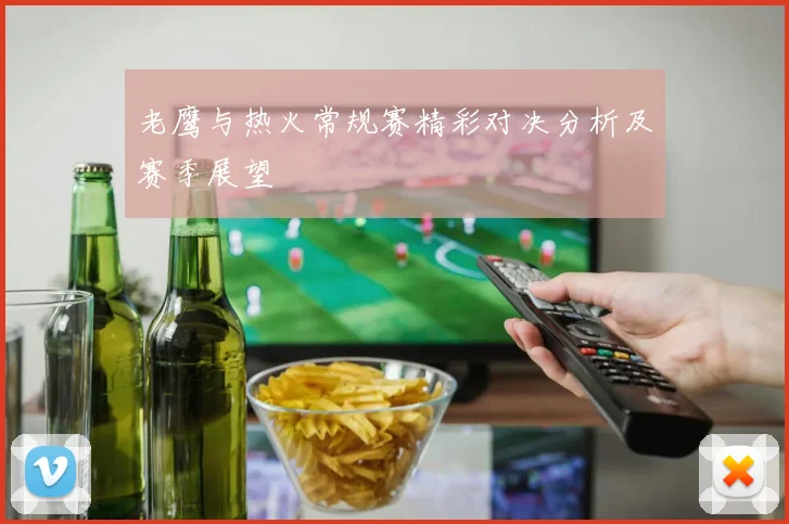 老鹰与热火常规赛精彩对决分析及赛季展望
