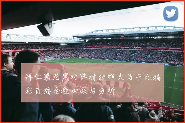 拜仁慕尼黑对阵特拉维夫马卡比精彩直播全程回顾与分析