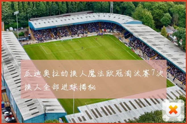 瓜迪奥拉的换人魔法欧冠淘汰赛7次换人全部进球揭秘