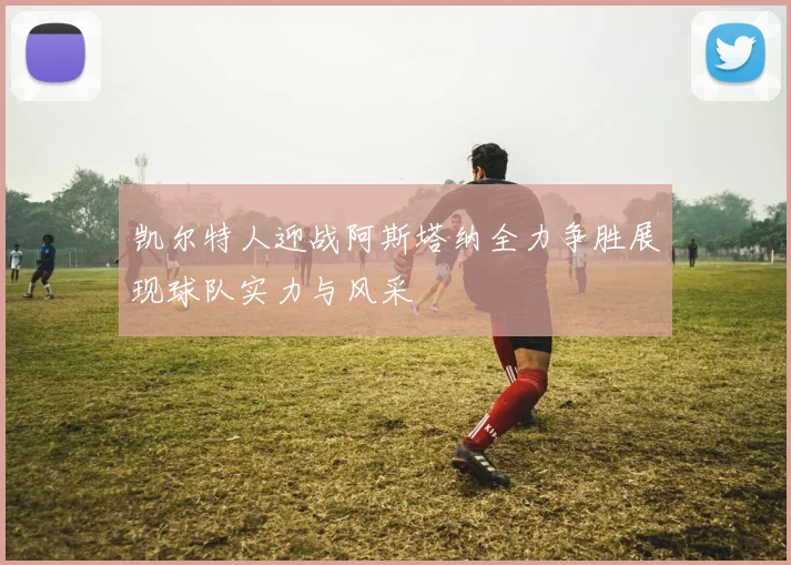 凯尔特人迎战阿斯塔纳全力争胜展现球队实力与风采