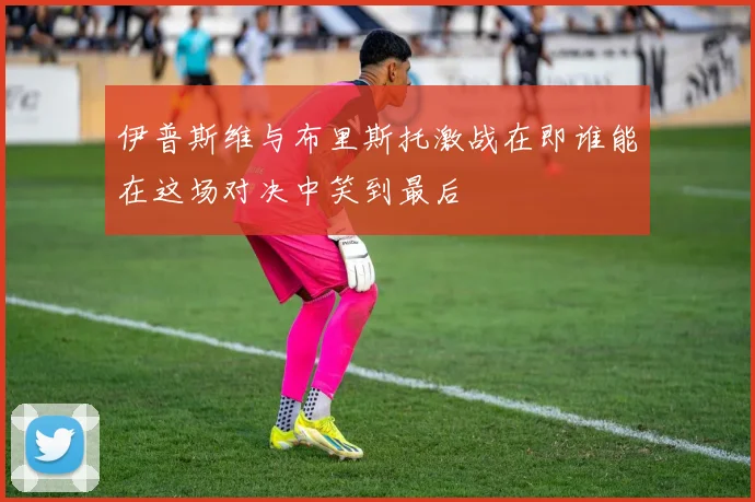 伊普斯维与布里斯托激战在即谁能在这场对决中笑到最后