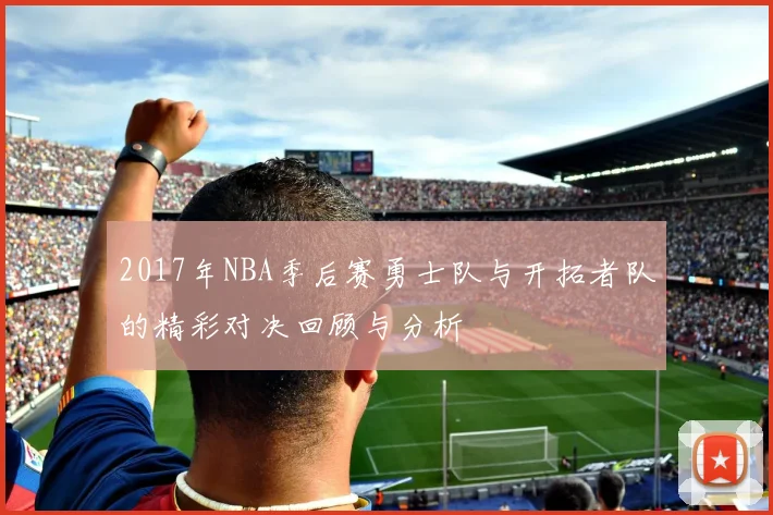 2017年NBA季后赛勇士队与开拓者队的精彩对决回顾与分析