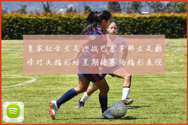 皇家社会女足迎战巴塞罗那女足巅峰对决精彩纷呈期待赛场精彩表现