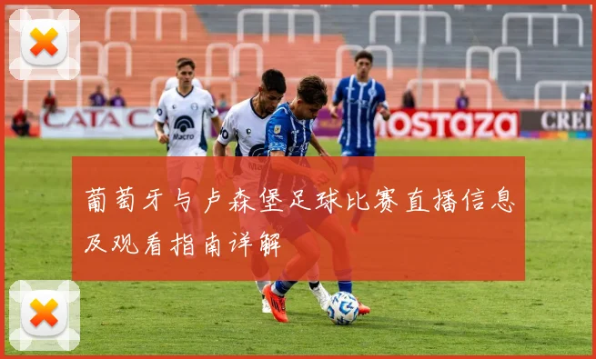 葡萄牙与卢森堡足球比赛直播信息及观看指南详解