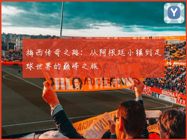 梅西传奇之路：从阿根廷小镇到足球世界的巅峰之旅