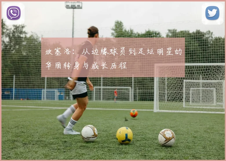 坎塞洛：从边缘球员到足坛明星的华丽转身与成长历程