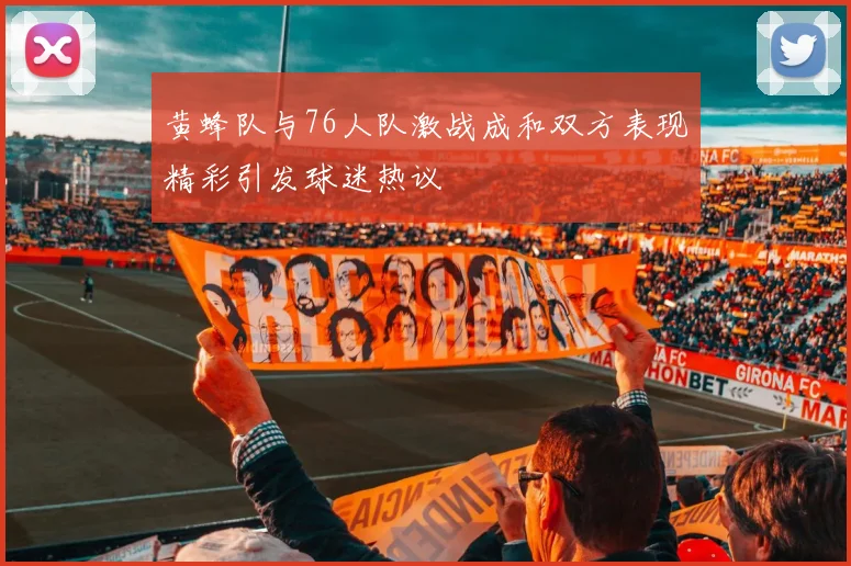 黄蜂队与76人队激战成和双方表现精彩引发球迷热议