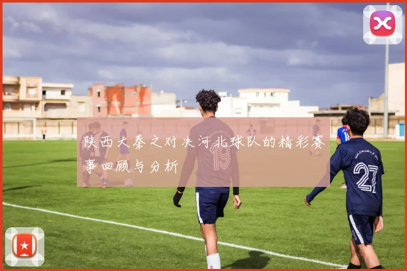陕西大秦之对决河北球队的精彩赛事回顾与分析
