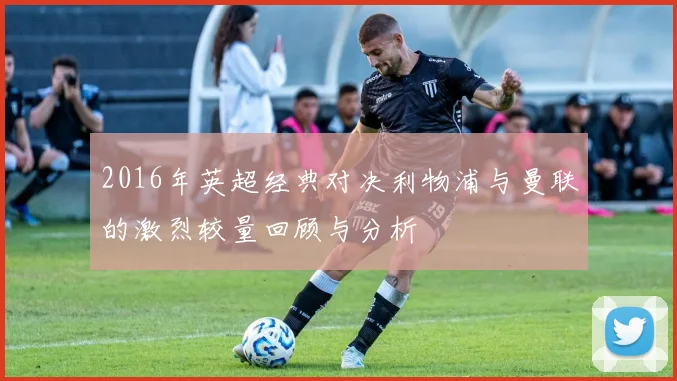 2016年英超经典对决利物浦与曼联的激烈较量回顾与分析