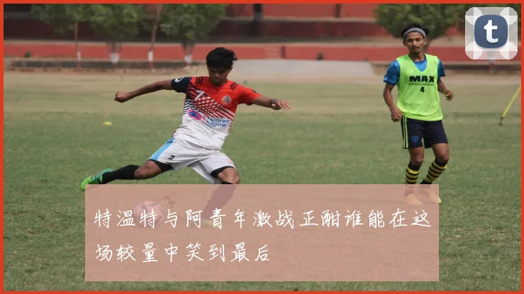 特温特与阿青年激战正酣谁能在这场较量中笑到最后