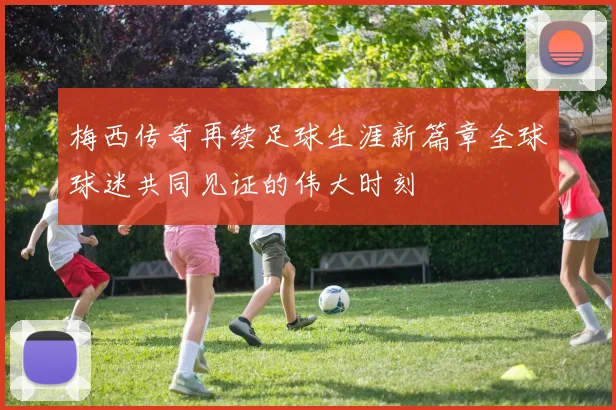 梅西传奇再续足球生涯新篇章全球球迷共同见证的伟大时刻