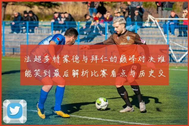 法超多特蒙德与拜仁的巅峰对决谁能笑到最后解析比赛看点与历史交锋
