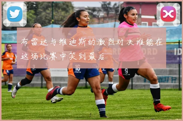 布雷达与维迪斯的激烈对决谁能在这场比赛中笑到最后