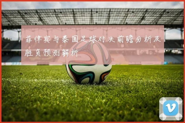 菲律宾与泰国足球对决前瞻分析及胜负预测解析