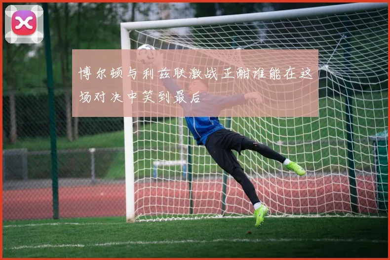 博尔顿与利兹联激战正酣谁能在这场对决中笑到最后