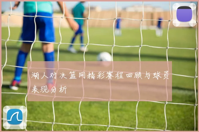 湖人对决篮网精彩赛程回顾与球员表现分析