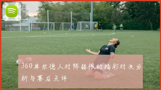 360库尔德人对阵赫根的精彩对决分析与赛后点评