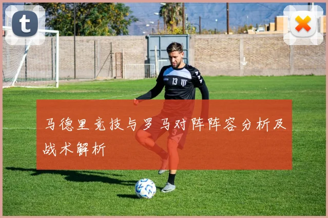马德里竞技与罗马对阵阵容分析及战术解析